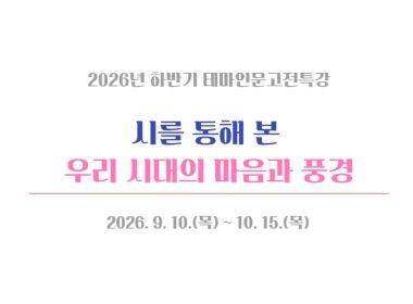 2026년 하반기 테마인문고전특강 시를 통해 본 우리 시대의 마음과 풍경 2026. 9. 10.(목)~10. 15.(목)