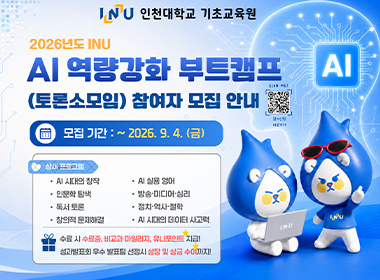 인천대학교 기초교육원 2026년도 INU AI 역량강화 부트캠프 (토론소모임) 참여자 모집 안내 모집기간: ~2026. 9. 4.(금) 상세 프로그램 AI시대의 창작 AI 실용영어 이눔ㄴ학탐색 방송미디어심리 독서 토론 정치역사철학 창의적문제해결 AI시대의데이터사고력 수료 시 수료증, 비교과 마일리지, 유니포인트 지급! 성과발표회우수발표팀 선정시 상장 및 상금 수여까지!