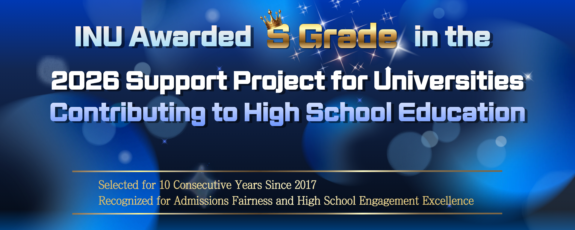 INU Awarded S grade in the 2026 Support Project for Universities Contributing to High School Education Selected for 10 Consecutive Years Since 2017 Recognized for Admisisons Fairness and High School Engagement Excellence
